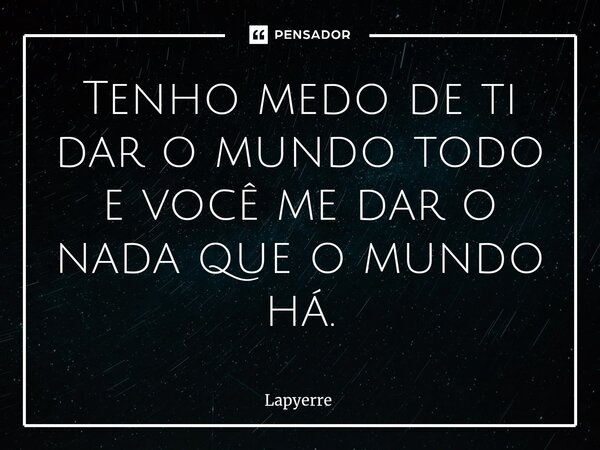 ⁠Tenho medo de ti dar o mundo todo e você me dar o nada que o mundo há.... Frase de Lapyerre.