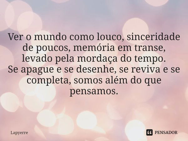 ⁠Ver o mundo como louco, sinceridade de poucos, memória em transe, levado pela mordaça do tempo.
Se apague e se desenhe, se reviva e se completa, somos além do ... Frase de Lapyerre.