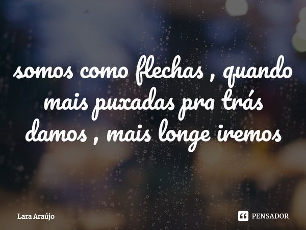 ⁠somos como flechas , quando mais puxadas pra trás damos , mais longe iremos... Frase de Lara Araújo.