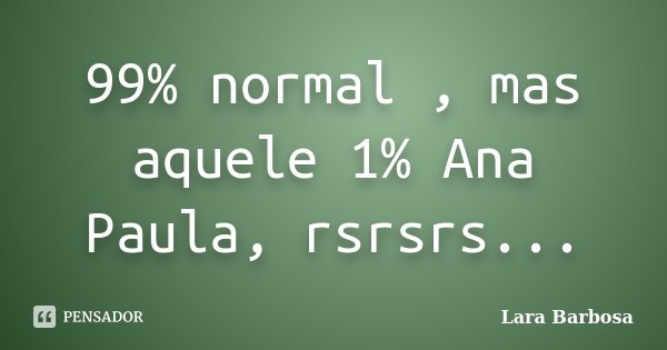 99% normal , mas aquele 1% Ana Paula, rsrsrs...... Frase de Lara Barbosa.