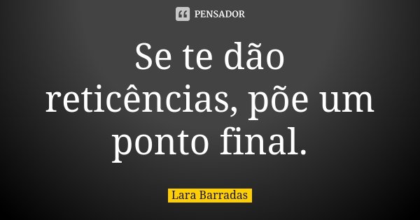 Se te dão reticências, põe um ponto final.... Frase de Lara Barradas.