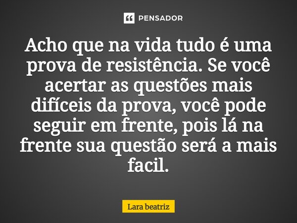 ⁠Acho que na vida tudo é uma prova de resistência. Se você acertar as questões mais difíceis da prova, você pode seguir em frente, pois lá na frente sua questão... Frase de Lara beatriz.