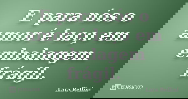 E para nós o amor é laço em embalagem frágil.... Frase de Lara Bellini.