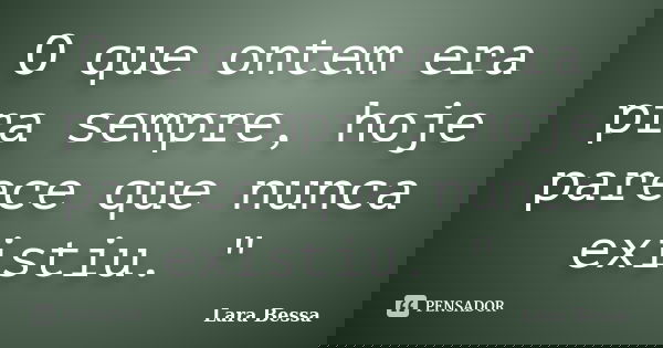 O que ontem era pra sempre, hoje parece que nunca existiu. "... Frase de Lara Bessa.