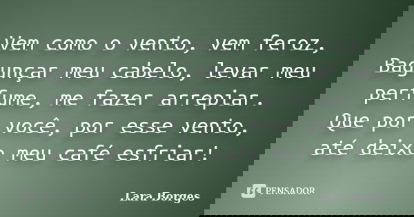 Vem como o vento, vem feroz, Bagunçar meu cabelo, levar meu perfume, me fazer arrepiar. Que por você, por esse vento, até deixo meu café esfriar!... Frase de Lara Borges.