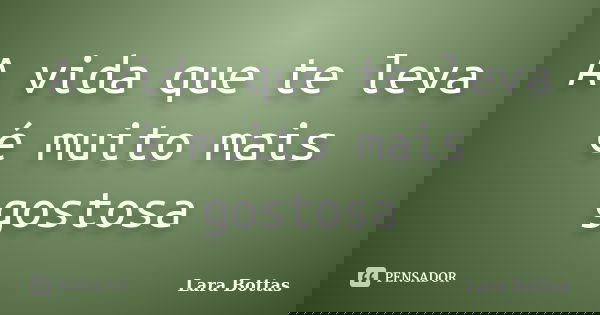 A vida que te leva é muito mais gostosa... Frase de Lara Bottas.