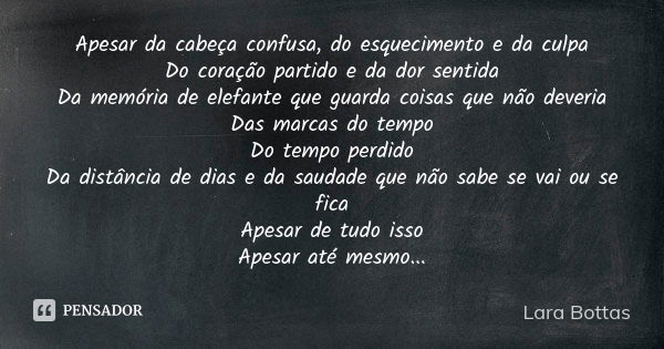 Apesar da cabeça confusa, do esquecimento e da culpa Do coração partido e da dor sentida Da memória de elefante que guarda coisas que não deveria Das marcas do ... Frase de Lara Bottas.