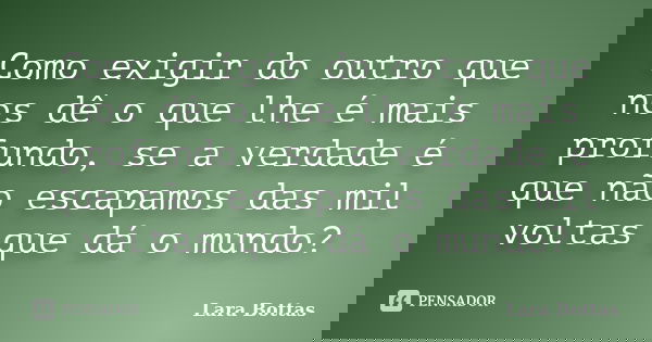 Como exigir do outro que nos dê o que lhe é mais profundo, se a verdade é que não escapamos das mil voltas que dá o mundo?... Frase de Lara Bottas.