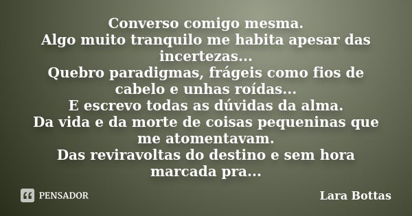 Converso comigo mesma. Algo muito tranquilo me habita apesar das incertezas... Quebro paradigmas, frágeis como fios de cabelo e unhas roídas... E escrevo todas ... Frase de Lara Bottas.