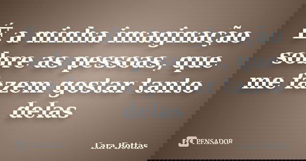 É a minha imaginação sobre as pessoas, que me fazem gostar tanto delas... Frase de Lara Bottas.