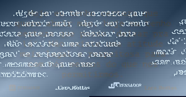 Hoje eu tenho certeza que quero abrir mão, hoje eu tenho certeza que posso 'deixar pra lá'. Não existe uma atitude mais legal e respeitosa para com nós mesmos d... Frase de Lara Bottas.