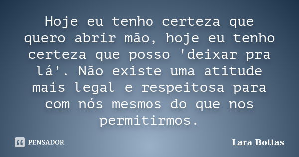 Hoje eu tenho certeza que quero abrir mão, hoje eu tenho certeza que posso 'deixar pra lá'. Não existe uma atitude mais legal e respeitosa para com nós mesmos d... Frase de Lara Bottas.