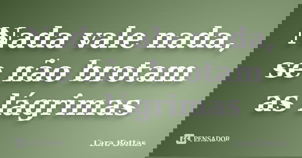 Nada vale nada, se não brotam as lágrimas... Frase de Lara Bottas.