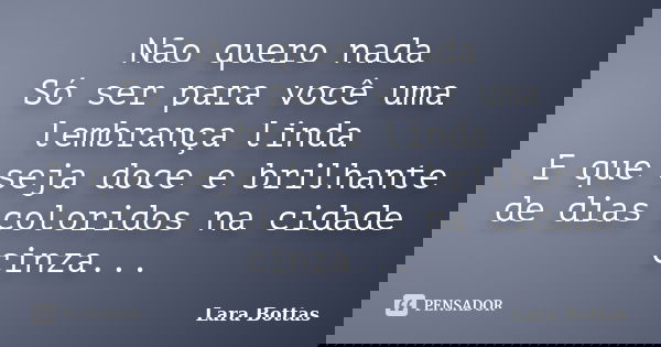 Não quero nada Só ser para você uma lembrança linda E que seja doce e brilhante de dias coloridos na cidade cinza...... Frase de Lara Bottas.