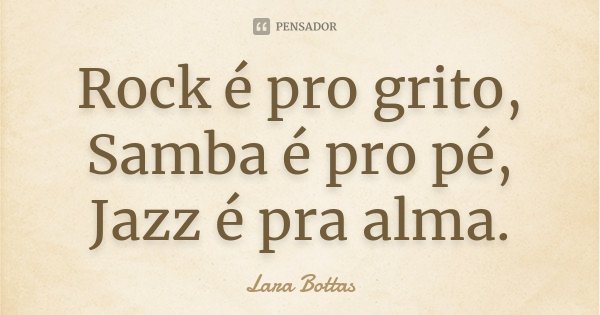 Rock é pro grito, Samba é pro pé, Jazz é pra alma.... Frase de Lara Bottas.