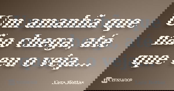 Um amanhã que não chega, até que eu o veja...... Frase de Lara Bottas.
