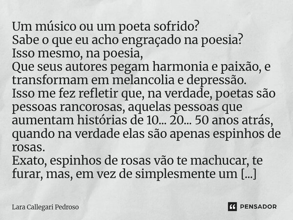 Um músico ou um poeta sofrido? Sabe o que eu acho engraçado na poesia? Isso mesmo, na poesia, Que seus autores pegam harmonia e paixão, e transformam em melanc... Frase de Lara Callegari Pedroso.