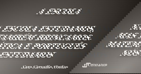 A ESCOLA NA ESCOLA ESTUDAMOS, MAS TAMBÉM BRINCAMOS. MATEMÁTICA E PORTUGUÊS NÓS ESTUDAMOS... Frase de Lara Carvalho Freitas.