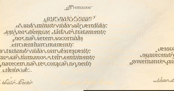 QUE PAÍS É ESSE? A cada minuto vidas são perdidas, seja por doenças, falta de tratamento, por não serem socorridas, em nenhum momento, pessoas tratando vidas co... Frase de Lara De Ávila Rocha.