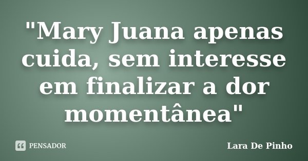 "Mary Juana apenas cuida, sem interesse em finalizar a dor momentânea"... Frase de Lara De Pinho.