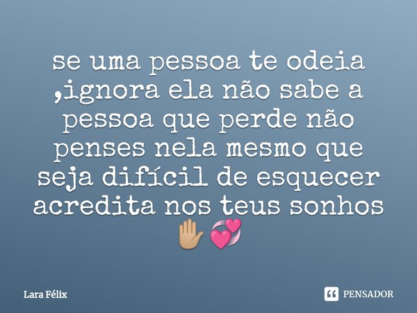 ⁠se uma pessoa te odeia ,ignora ela não sabe a pessoa que perde não penses nela mesmo que seja difícil de esquecer acredita nos teus sonhos ✋🏼💞... Frase de Lara Félix.