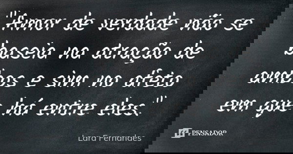 "Amor de verdade não se baseia na atração de ambos e sim no afeto em que há entre eles."... Frase de Lara Fernandes.