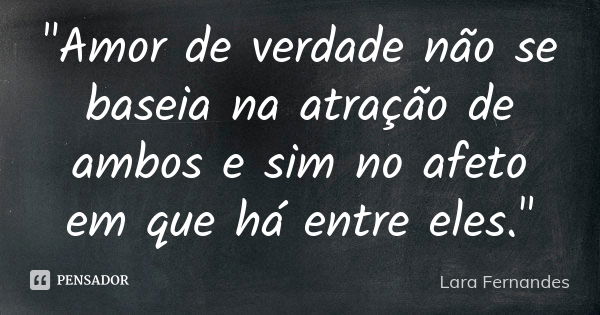 "Amor de verdade não se baseia na atração de ambos e sim no afeto em que há entre eles."... Frase de Lara Fernandes.