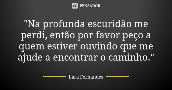 "Na profunda escuridão me perdi, então por favor peço a quem estiver ouvindo que me ajude a encontrar o caminho."... Frase de Lara Fernandes.