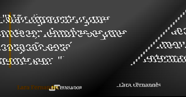 "Não importa o que acontecer, lembre-se que meu coração será eternamente seu."... Frase de Lara Fernandes.