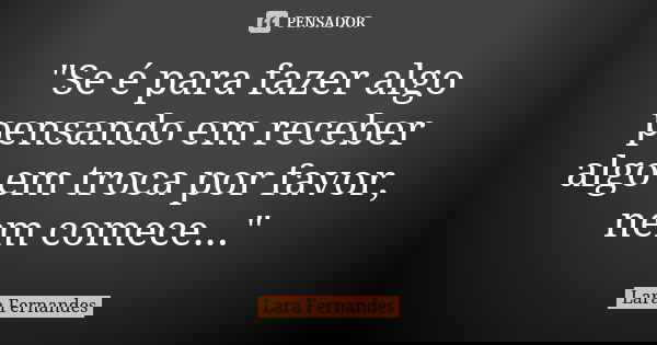"Se é para fazer algo pensando em receber algo em troca por favor, nem comece..."... Frase de Lara Fernandes.