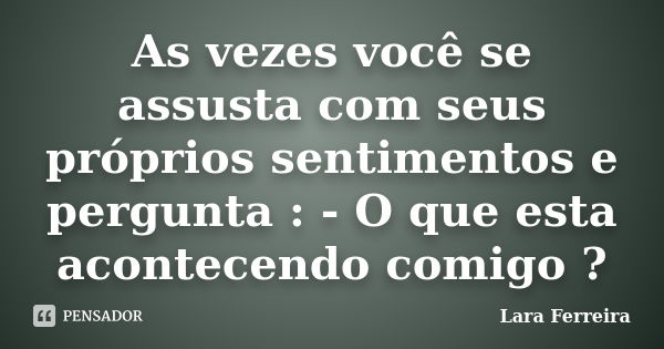 As vezes você se assusta com seus próprios sentimentos e pergunta : - O que esta acontecendo comigo ?... Frase de Lara Ferreira.