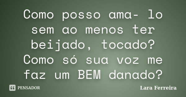 Como posso ama- lo sem ao menos ter beijado, tocado? Como só sua voz me faz um BEM danado?... Frase de Lara Ferreira.