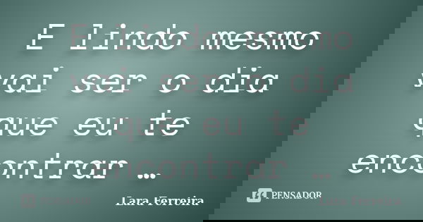 E lindo mesmo vai ser o dia que eu te encontrar …... Frase de Lara Ferreira.