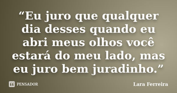 “Eu juro que qualquer dia desses quando eu abri meus olhos você estará do meu lado, mas eu juro bem juradinho.”... Frase de Lara Ferreira.