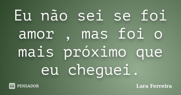 Eu não sei se foi amor , mas foi o mais próximo que eu cheguei.... Frase de Lara Ferreira.