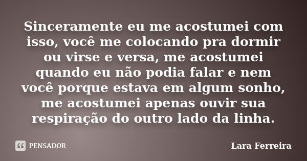 Sinceramente eu me acostumei com isso, você me colocando pra dormir ou virse e versa, me acostumei quando eu não podia falar e nem você porque estava em algum s... Frase de Lara Ferreira.