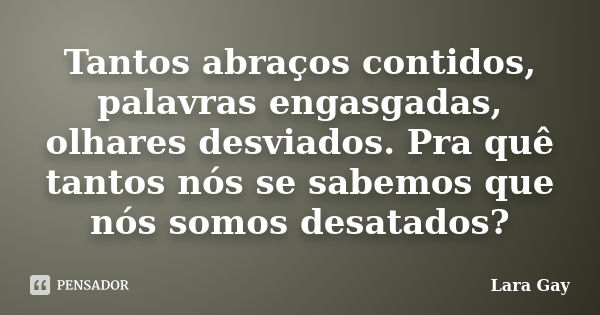 Tantos abraços contidos, palavras engasgadas, olhares desviados. Pra quê tantos nós se sabemos que nós somos desatados?... Frase de Lara Gay.