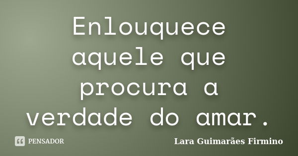 Enlouquece aquele que procura a verdade do amar.... Frase de Lara Guimarães Firmino.