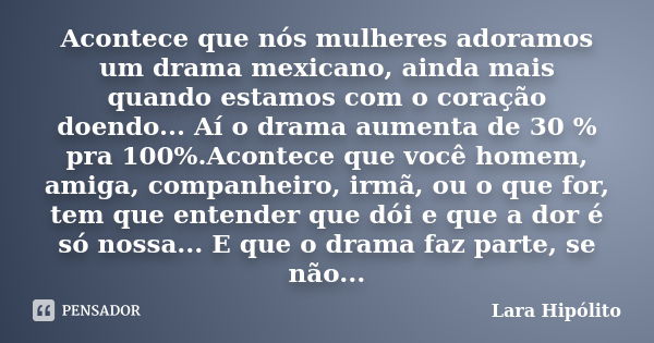 Acontece que nós mulheres adoramos um drama mexicano, ainda mais quando estamos com o coração doendo... Aí o drama aumenta de 30 % pra 100%.Acontece que você ho... Frase de Lara Hipólito.