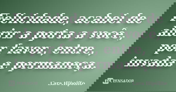 Felicidade, acabei de abrir a porta a você, por favor, entre, invada e permaneça.... Frase de Lara Hipólito.