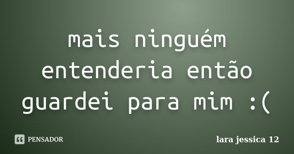 mais ninguém entenderia então guardei para mim :(... Frase de lara jessica 12.