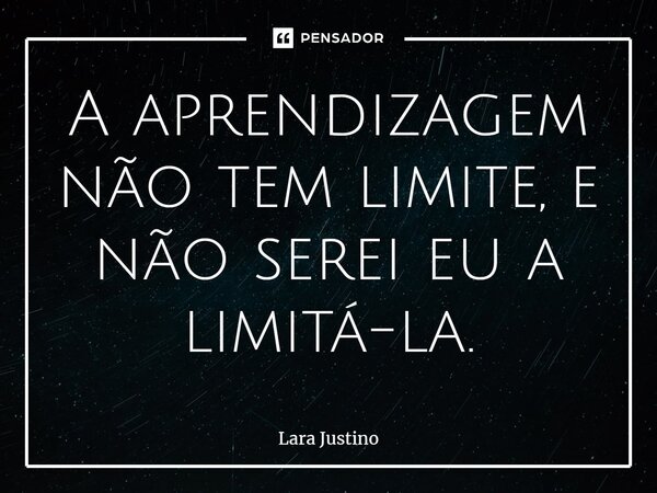 ⁠A aprendizagem não tem limite, e não serei eu a limitá-la.... Frase de Lara Justino.