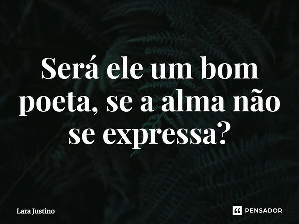 ⁠Será ele um bom poeta, se a alma não se expressa?... Frase de Lara Justino.