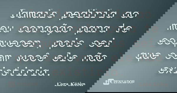 Jamais pediria ao meu coração para te esquecer, pois sei que sem você ele não existiria.... Frase de Lara Kelen.
