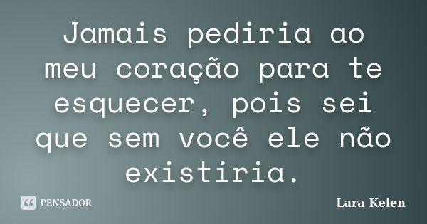 Jamais pediria ao meu coração para te esquecer, pois sei que sem você ele não existiria.... Frase de Lara Kelen.