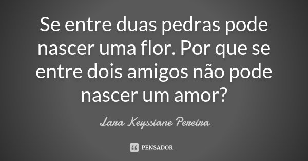 Se entre duas pedras pode nascer uma flor. Por que se entre dois amigos não pode nascer um amor?... Frase de Lara Keyssiane Pereira.