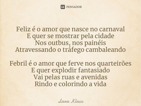 ⁠Feliz é o amor que nasce no carnaval
E quer se mostrar pela cidade
Nos outbus, nos painéis
Atravessando o tráfego cambaleando Febril é o amor que ferve nos qua... Frase de Lara Klaus.