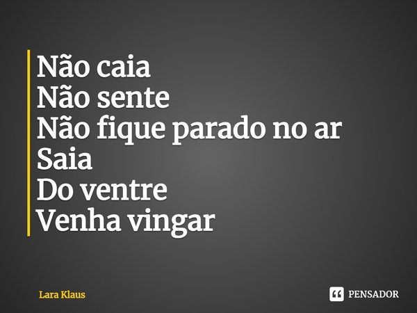 ⁠Não caia
Não sente
Não fique parado no ar
Saia
Do ventre
Venha vingar... Frase de Lara Klaus.