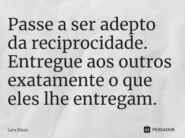 ⁠Passe a ser adepto da reciprocidade. Entregue aos outros exatamente o que eles lhe entregam.... Frase de Lara Klaus.