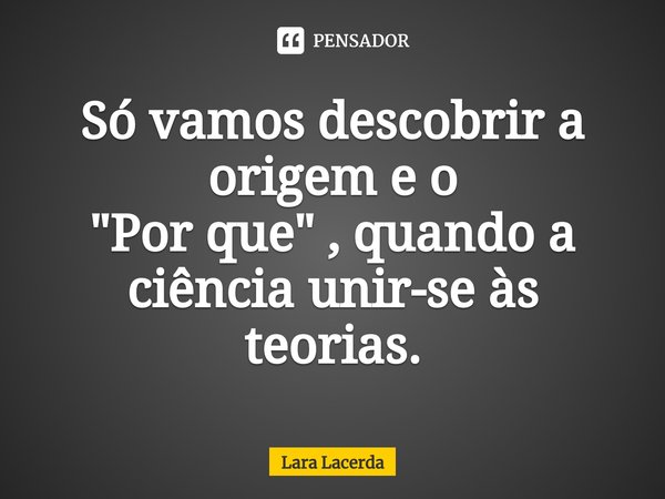 Só vamos descobrir a origem e o
"Por que" , quando a ciência unir-se às teorias.⁠... Frase de Lara Lacerda.